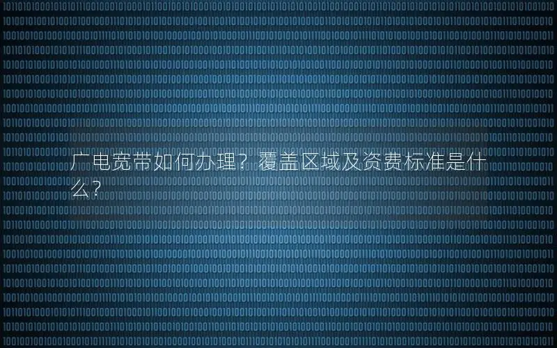 广电宽带如何办理？覆盖区域及资费标准是什么？