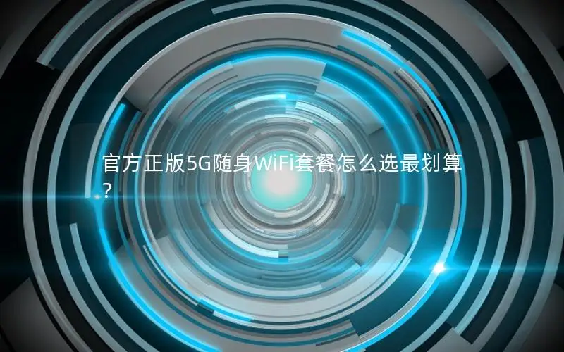 官方正版5G随身WiFi套餐怎么选最划算？