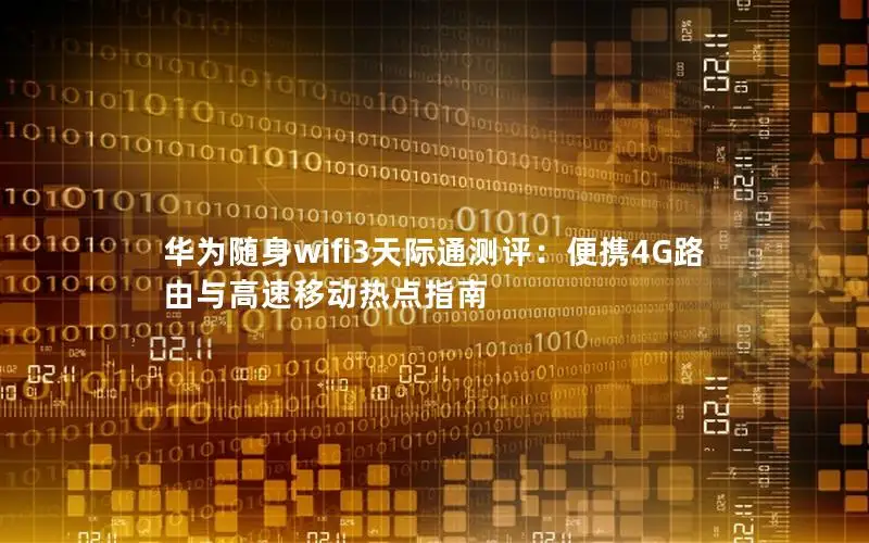 华为随身wifi3天际通测评：便携4G路由与高速移动热点指南