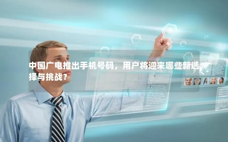 中国广电推出手机号码，用户将迎来哪些新选择与挑战？