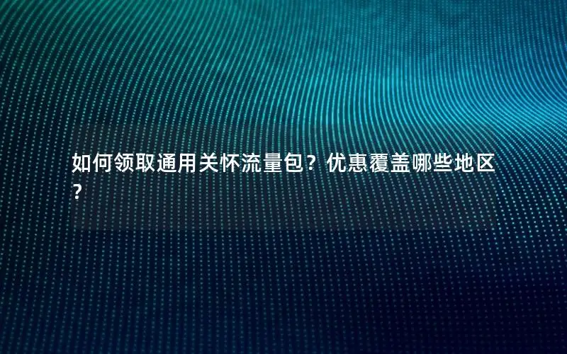 如何领取通用关怀流量包？优惠覆盖哪些地区？