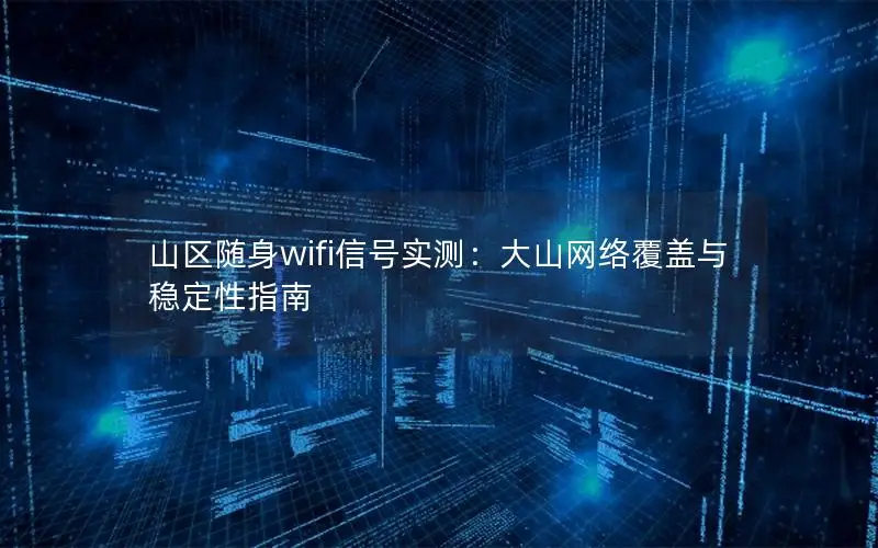 山区随身wifi信号实测：大山网络覆盖与稳定性指南