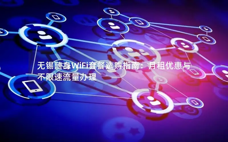 无锡随身WiFi套餐选购指南：月租优惠与不限速流量办理