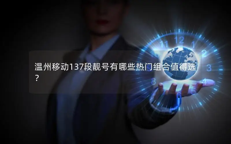 温州移动137段靓号有哪些热门组合值得选？