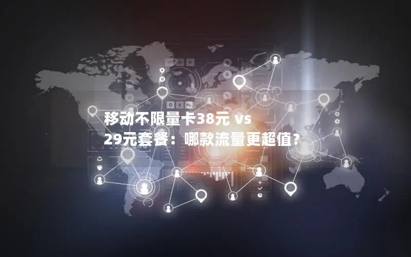 移动不限量卡38元 vs 29元套餐：哪款流量更超值？