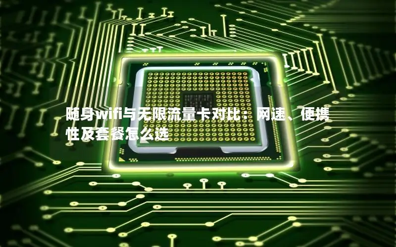 随身wifi与无限流量卡对比：网速、便携性及套餐怎么选
