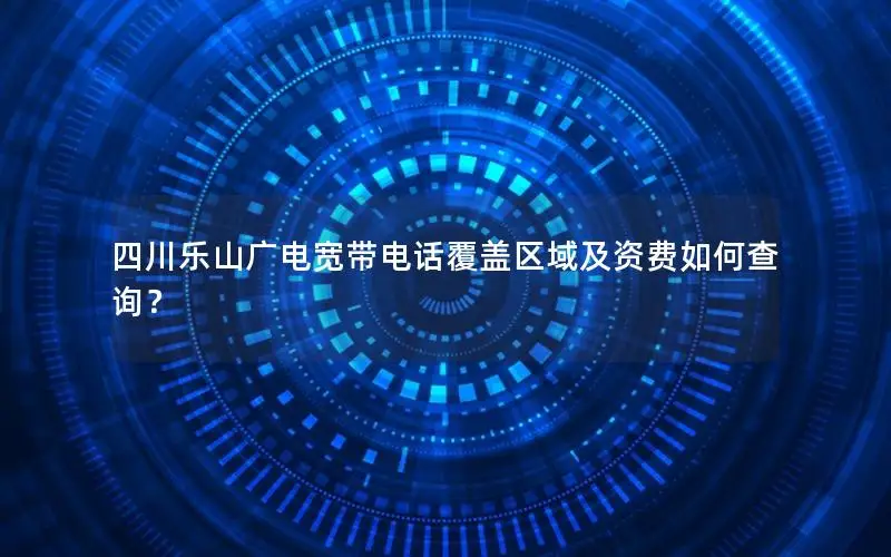 四川乐山广电宽带电话覆盖区域及资费如何查询？