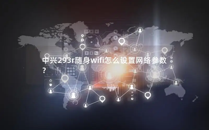 中兴293r随身wifi怎么设置网络参数？