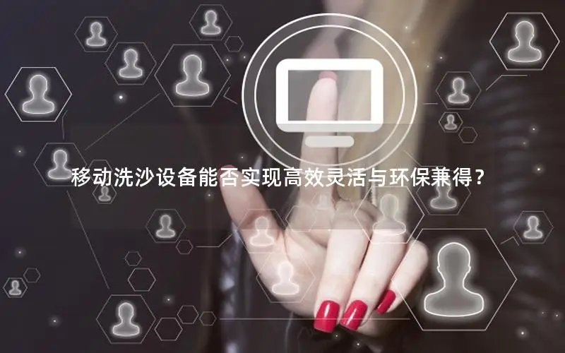 移动洗沙设备能否实现高效灵活与环保兼得？