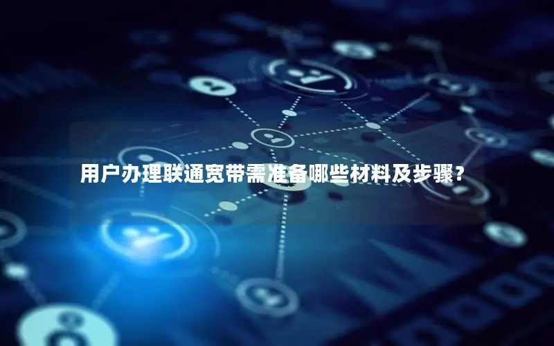 用户办理联通宽带需准备哪些材料及步骤？