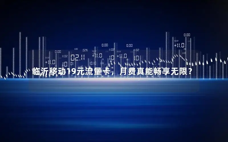 临沂移动19元流量卡，月费真能畅享无限？