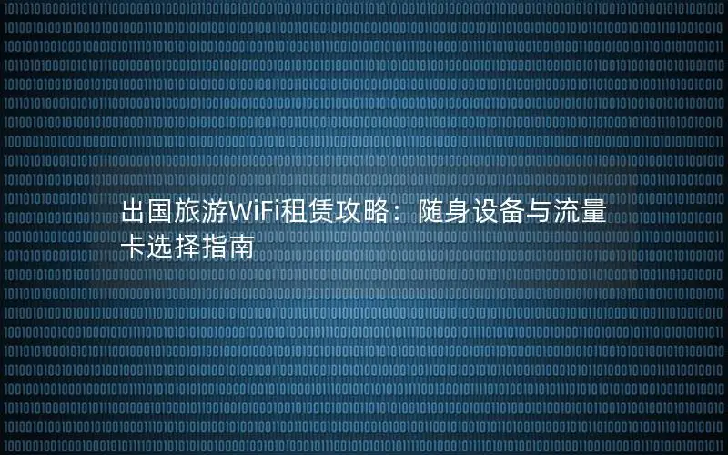 出国旅游WiFi租赁攻略：随身设备与流量卡选择指南