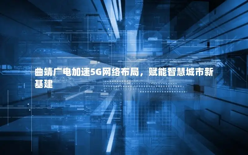 曲靖广电加速5G网络布局，赋能智慧城市新基建