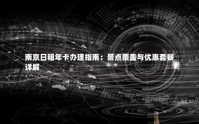 南京日租年卡办理指南：景点覆盖与优惠套餐详解