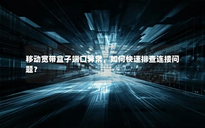 移动宽带盒子端口异常，如何快速排查连接问题？