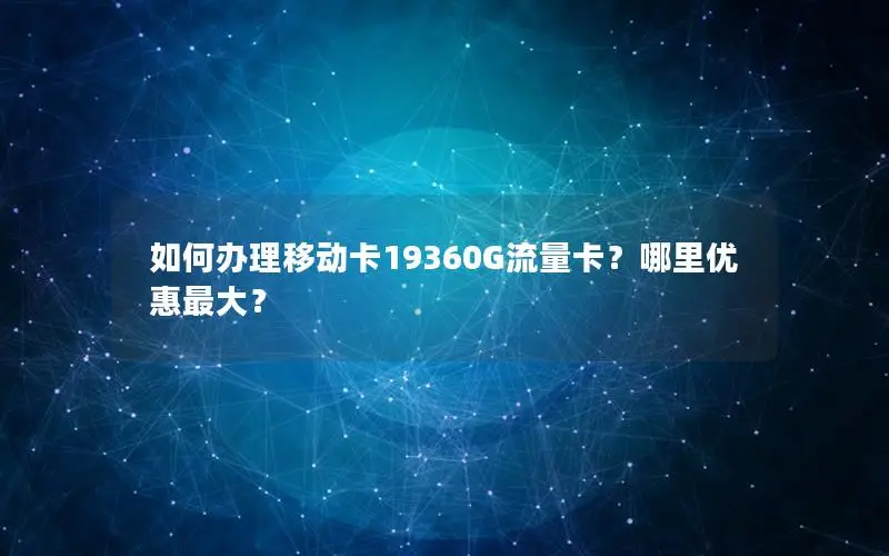如何办理移动卡19360G流量卡？哪里优惠最大？