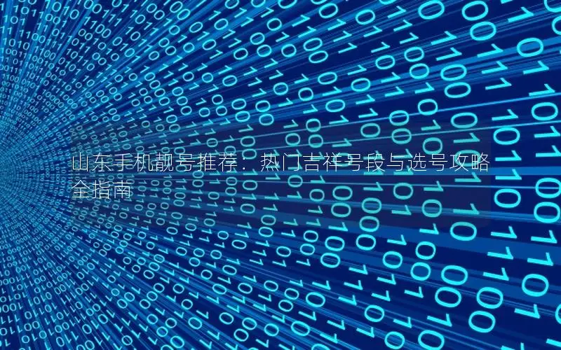 山东手机靓号推荐：热门吉祥号段与选号攻略全指南