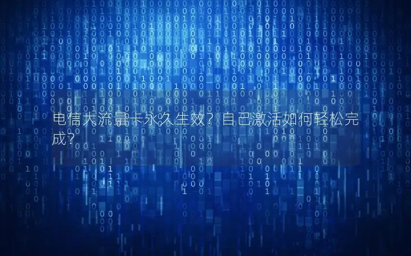 电信大流量卡永久生效？自己激活如何轻松完成？