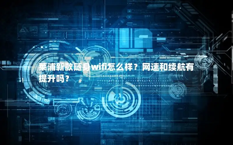 莱浦新款随身wifi怎么样？网速和续航有提升吗？