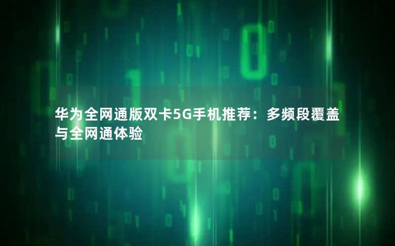 华为全网通版双卡5G手机推荐：多频段覆盖与全网通体验