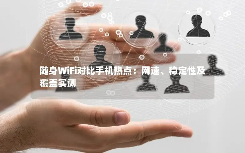 随身WiFi对比手机热点：网速、稳定性及覆盖实测