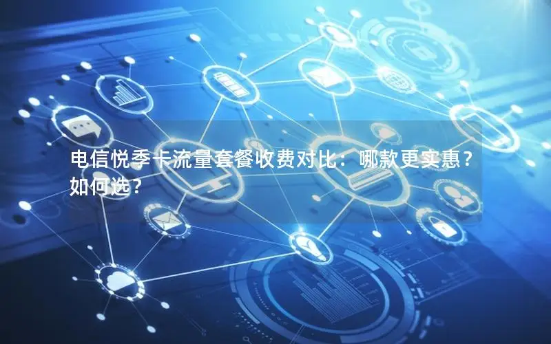 电信悦季卡流量套餐收费对比：哪款更实惠？如何选？