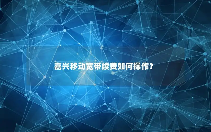 嘉兴移动宽带续费如何操作？