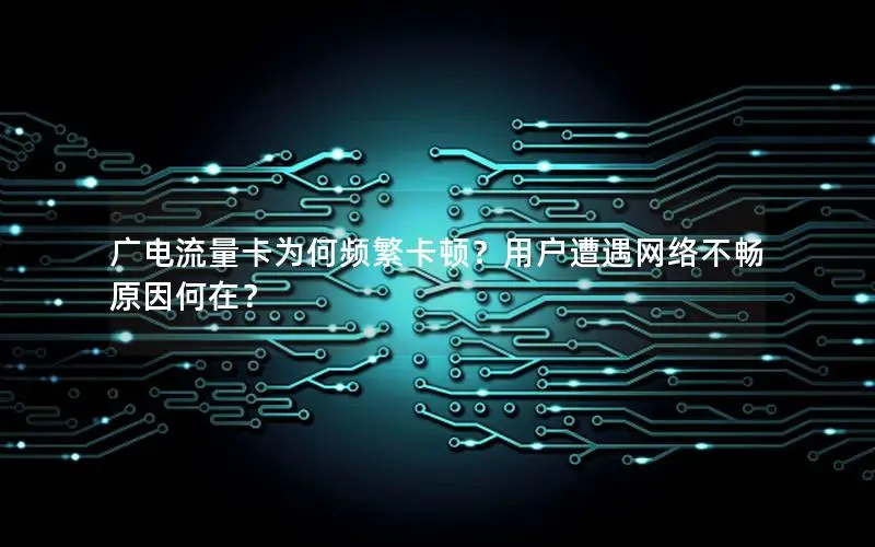 广电流量卡为何频繁卡顿？用户遭遇网络不畅原因何在？