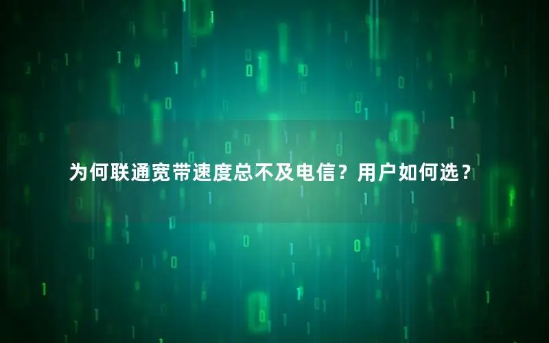 为何联通宽带速度总不及电信？用户如何选？