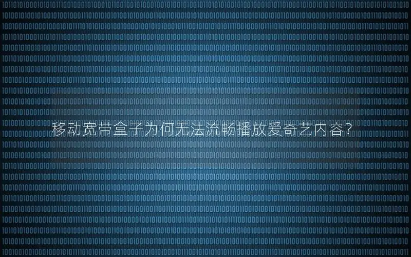 移动宽带盒子为何无法流畅播放爱奇艺内容？