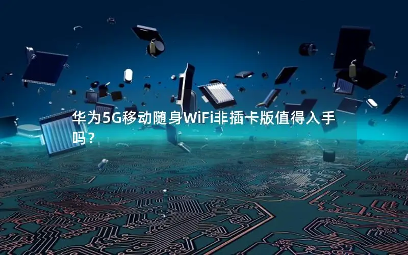 华为5G移动随身WiFi非插卡版值得入手吗？