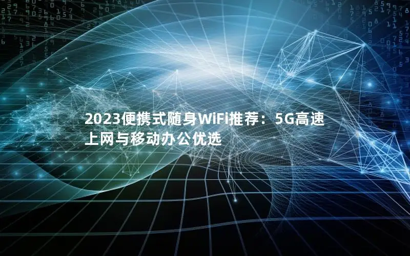 2023便携式随身WiFi推荐：5G高速上网与移动办公优选