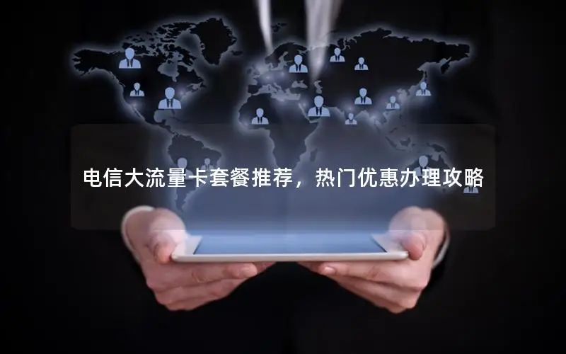 电信大流量卡套餐推荐，热门优惠办理攻略
