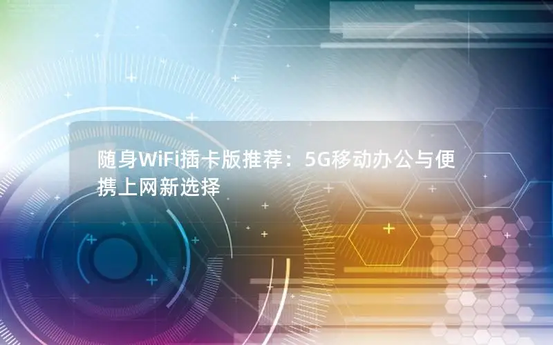 随身WiFi插卡版推荐：5G移动办公与便携上网新选择