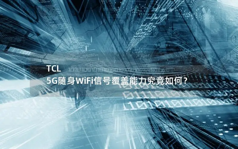 TCL 5G随身WiFi信号覆盖能力究竟如何？