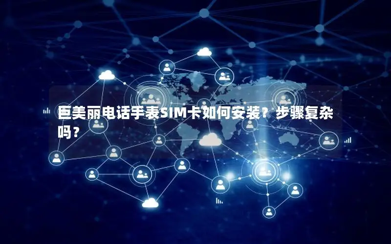 巨美丽电话手表SIM卡如何安装？步骤复杂吗？