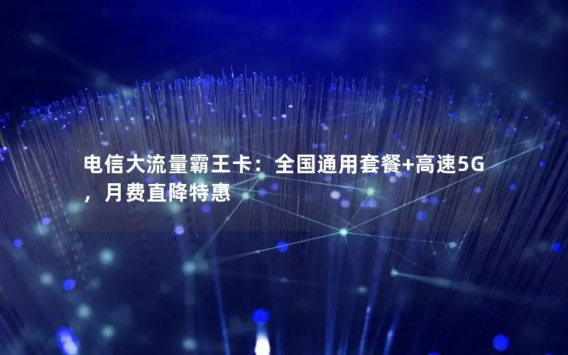 电信大流量霸王卡：全国通用套餐+高速5G，月费直降特惠