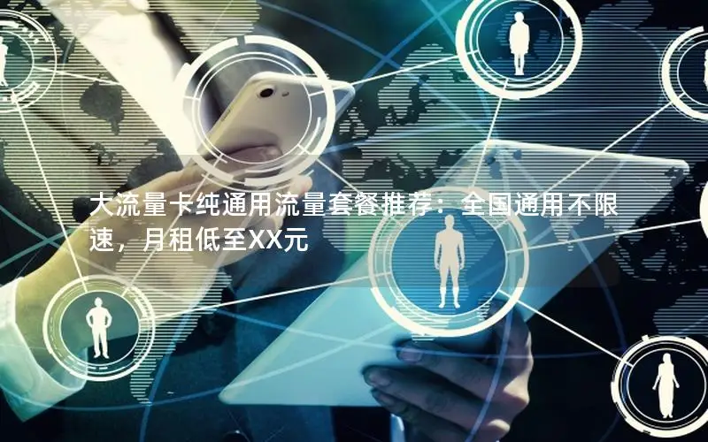 大流量卡纯通用流量套餐推荐：全国通用不限速，月租低至XX元
