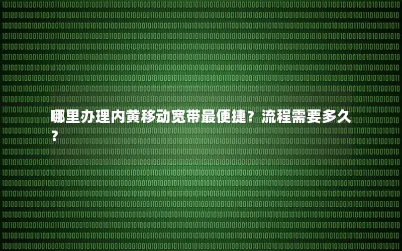 哪里办理内黄移动宽带最便捷？流程需要多久？