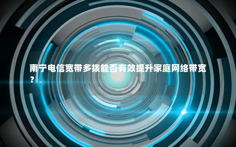 南宁电信宽带多拨能否有效提升家庭网络带宽？
