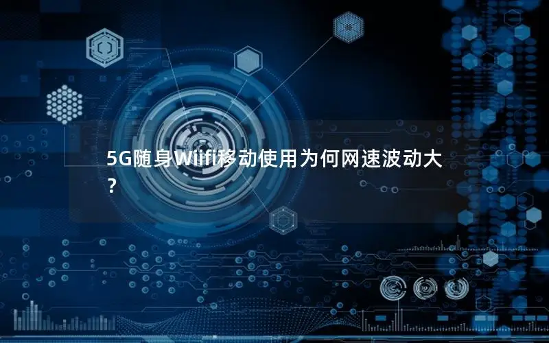 5G随身Wiifi移动使用为何网速波动大？