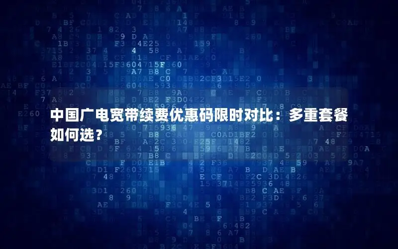 中国广电宽带续费优惠码限时对比：多重套餐如何选？