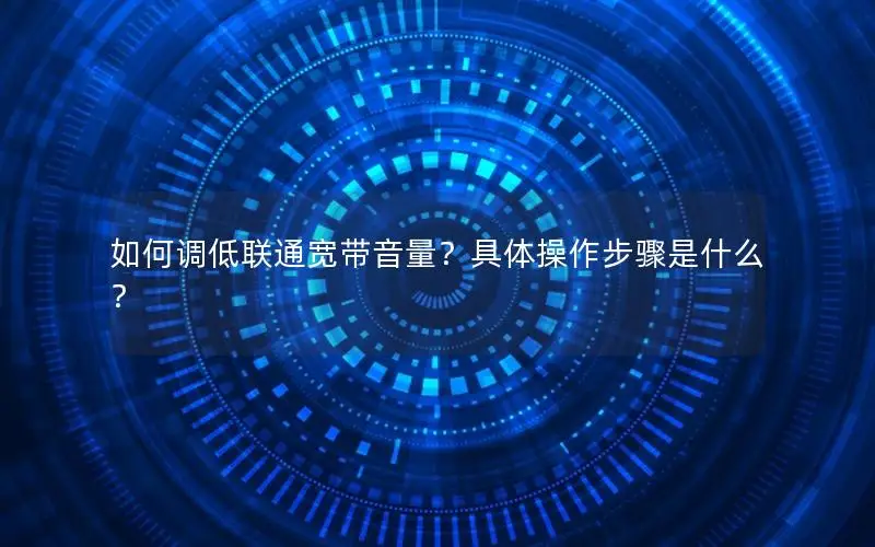 如何调低联通宽带音量？具体操作步骤是什么？