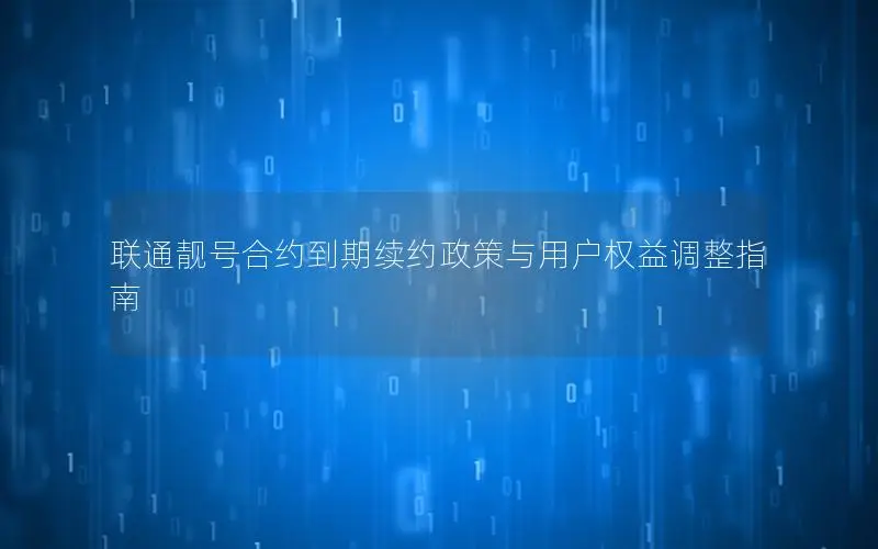 联通靓号合约到期续约政策与用户权益调整指南