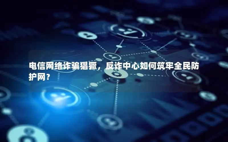 电信网络诈骗猖獗，反诈中心如何筑牢全民防护网？