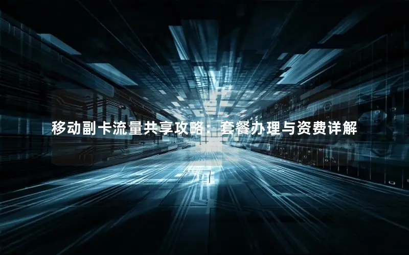 移动副卡流量共享攻略：套餐办理与资费详解