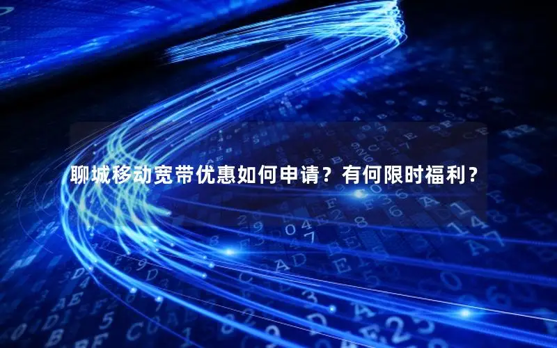 聊城移动宽带优惠如何申请？有何限时福利？