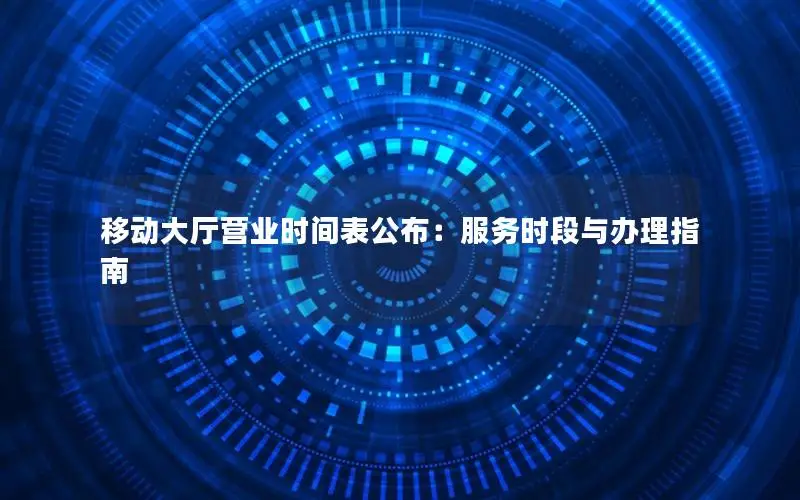 移动大厅营业时间表公布：服务时段与办理指南