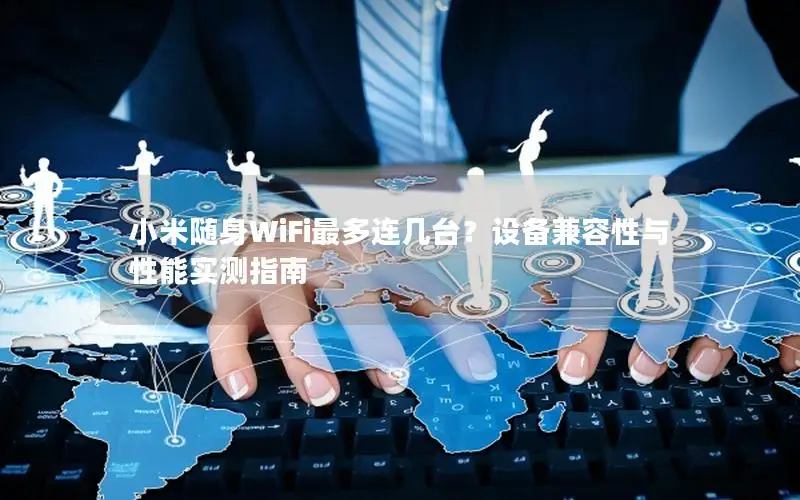 小米随身WiFi最多连几台？设备兼容性与性能实测指南