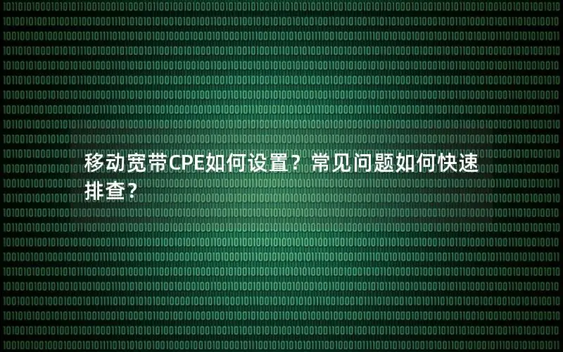 移动宽带CPE如何设置？常见问题如何快速排查？